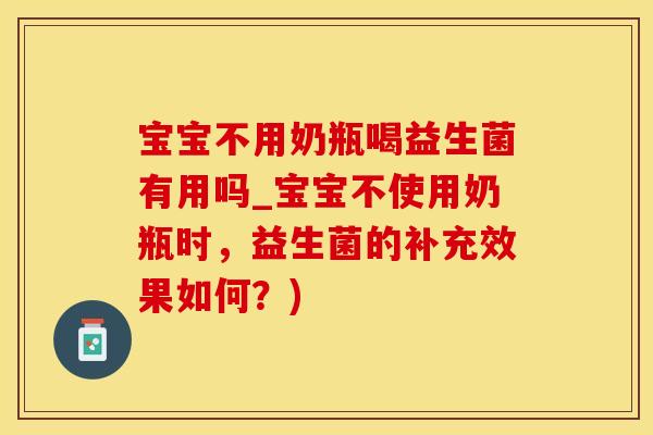 宝宝不用奶瓶喝益生菌有用吗_宝宝不使用奶瓶时，益生菌的补充效果如何？)
