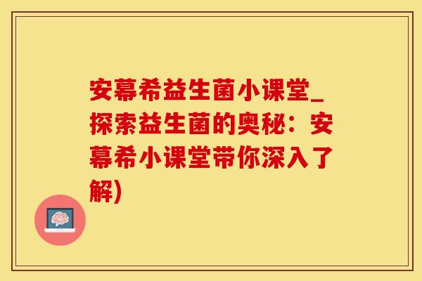 安幕希益生菌小课堂_探索益生菌的奥秘：安幕希小课堂带你深入了解)