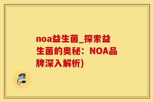 noa益生菌_探索益生菌的奥秘：NOA品牌深入解析)