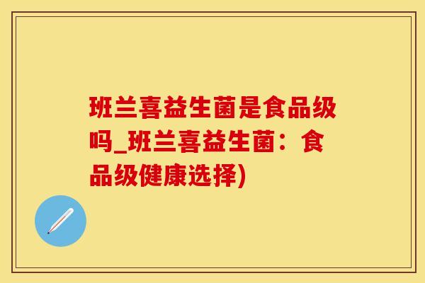 班兰喜益生菌是食品级吗_班兰喜益生菌：食品级健康选择)