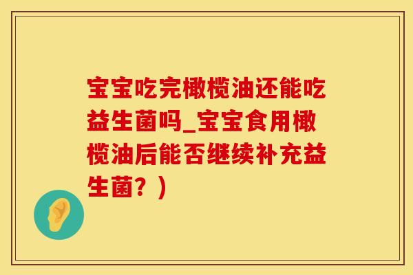宝宝吃完橄榄油还能吃益生菌吗_宝宝食用橄榄油后能否继续补充益生菌？)