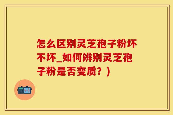 怎么区别灵芝孢子粉坏不坏_如何辨别灵芝孢子粉是否变质？)