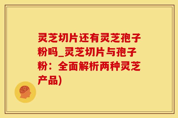 灵芝切片还有灵芝孢子粉吗_灵芝切片与孢子粉：全面解析两种灵芝产品)