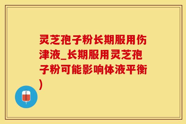 灵芝孢子粉长期服用伤津液_长期服用灵芝孢子粉可能影响体液平衡)
