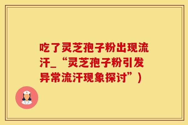 吃了灵芝孢子粉出现流汗_“灵芝孢子粉引发异常流汗现象探讨”)