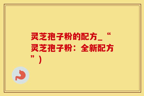 灵芝孢子粉的配方_“灵芝孢子粉：全新配方”)
