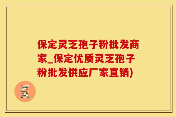 保定灵芝孢子粉批发商家_保定优质灵芝孢子粉批发供应厂家直销)