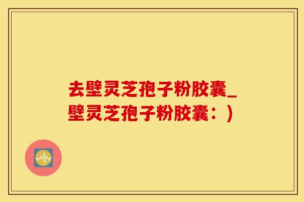 去壁灵芝孢子粉胶囊_壁灵芝孢子粉胶囊：)