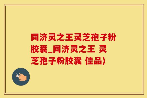 同济灵之王灵芝孢子粉胶囊_同济灵之王 灵芝孢子粉胶囊 佳品)