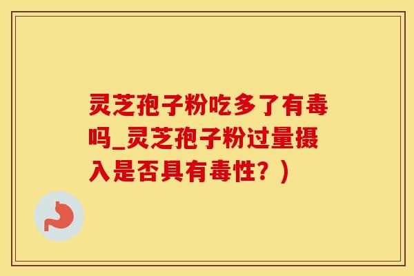 灵芝孢子粉吃多了有毒吗_灵芝孢子粉过量摄入是否具有毒性？)