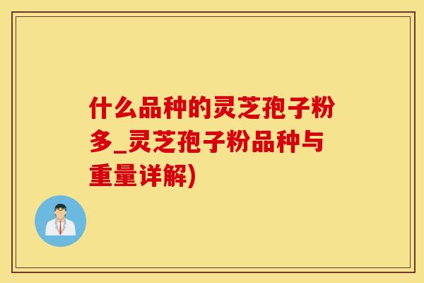 什么品种的灵芝孢子粉多_灵芝孢子粉品种与重量详解)