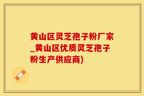 黄山区灵芝孢子粉厂家_黄山区优质灵芝孢子粉生产供应商)