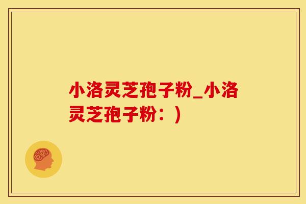 小洛灵芝孢子粉_小洛灵芝孢子粉：)