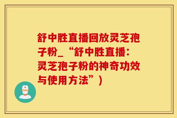 舒中胜直播回放灵芝孢子粉_“舒中胜直播：灵芝孢子粉的神奇功效与使用方法”)