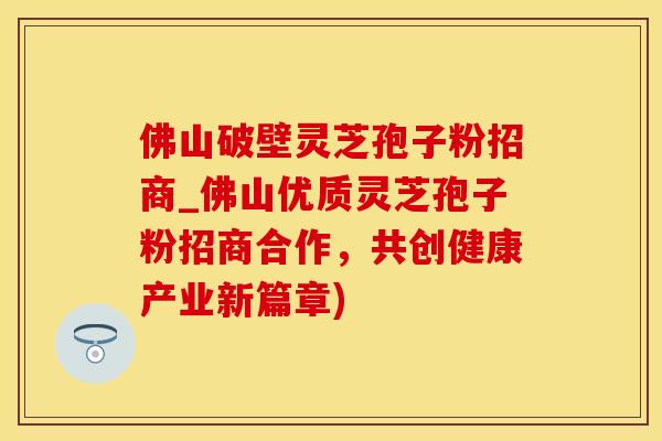 佛山破壁灵芝孢子粉招商_佛山优质灵芝孢子粉招商合作，共创健康产业新篇章)
