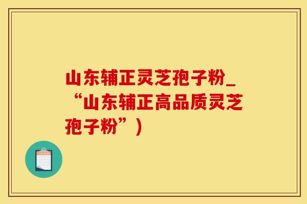 山东辅正灵芝孢子粉_“山东辅正高品质灵芝孢子粉”)