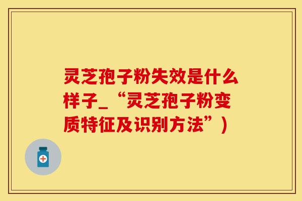 灵芝孢子粉失效是什么样子_“灵芝孢子粉变质特征及识别方法”)