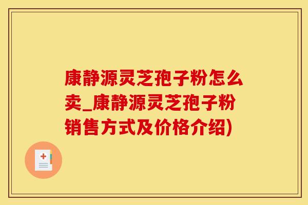 康静源灵芝孢子粉怎么卖_康静源灵芝孢子粉销售方式及价格介绍)