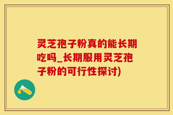 灵芝孢子粉真的能长期吃吗_长期服用灵芝孢子粉的可行性探讨)