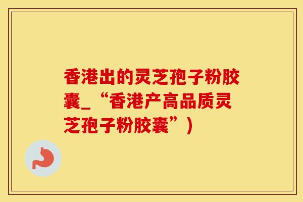 香港出的灵芝孢子粉胶囊_“香港产高品质灵芝孢子粉胶囊”)