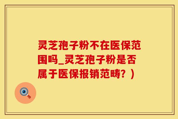 灵芝孢子粉不在医保范围吗_灵芝孢子粉是否属于医保报销范畴？)