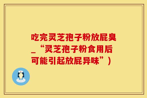 吃完灵芝孢子粉放屁臭_“灵芝孢子粉食用后可能引起放屁异味”)