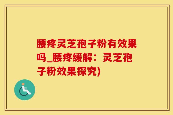 腰疼灵芝孢子粉有效果吗_腰疼缓解：灵芝孢子粉效果探究)