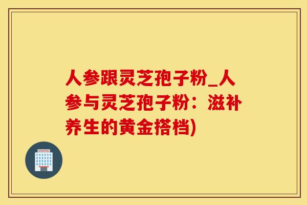 人参跟灵芝孢子粉_人参与灵芝孢子粉：滋补养生的黄金搭档)