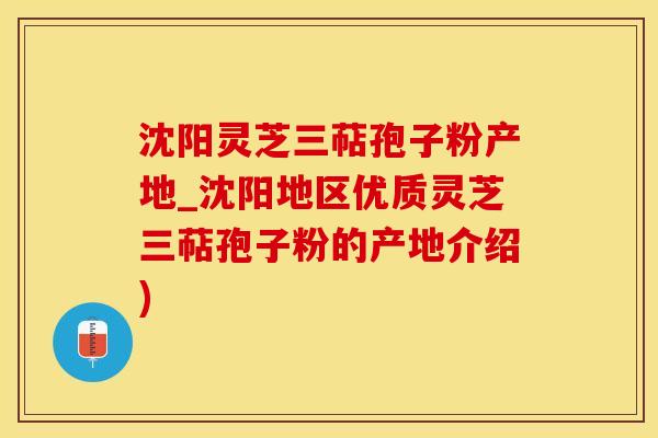 沈阳灵芝三萜孢子粉产地_沈阳地区优质灵芝三萜孢子粉的产地介绍)