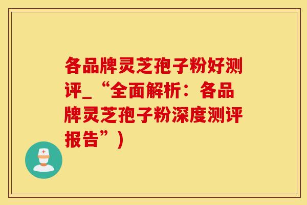 各品牌灵芝孢子粉好测评_“全面解析：各品牌灵芝孢子粉深度测评报告”)