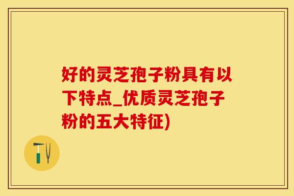 好的灵芝孢子粉具有以下特点_优质灵芝孢子粉的五大特征)