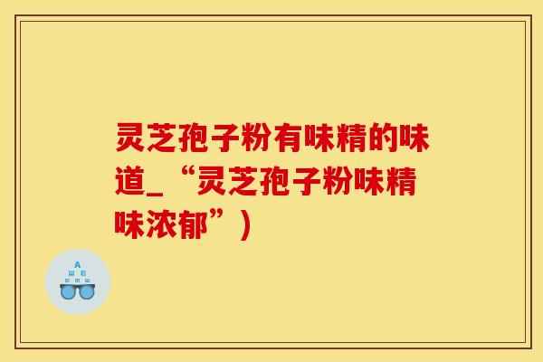 灵芝孢子粉有味精的味道_“灵芝孢子粉味精味浓郁”)