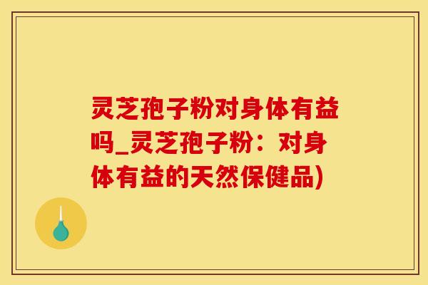 灵芝孢子粉对身体有益吗_灵芝孢子粉：对身体有益的天然保健品)