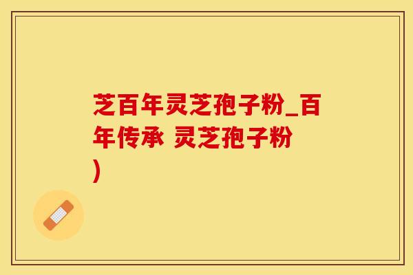 芝百年灵芝孢子粉_百年传承 灵芝孢子粉 )