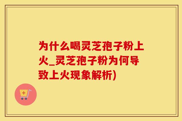 为什么喝灵芝孢子粉上火_灵芝孢子粉为何导致上火现象解析)