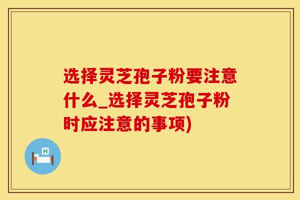 选择灵芝孢子粉要注意什么_选择灵芝孢子粉时应注意的事项)