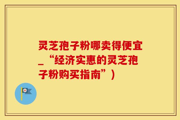 灵芝孢子粉哪卖得便宜_“经济实惠的灵芝孢子粉购买指南”) 灵芝孢子粉哪卖得便宜_“经济实惠的灵芝孢子粉购买指南”)