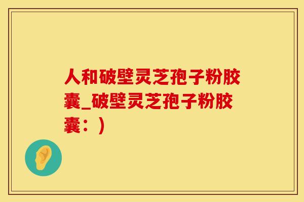 人和破壁灵芝孢子粉胶囊_破壁灵芝孢子粉胶囊：)