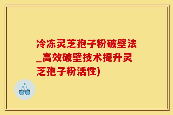冷冻灵芝孢子粉破壁法_高效破壁技术提升灵芝孢子粉活性)