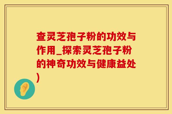 查灵芝孢子粉的功效与作用_探索灵芝孢子粉的神奇功效与健康益处)