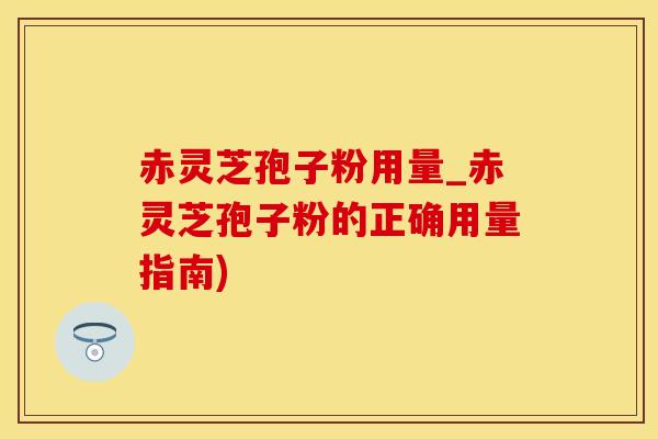 赤灵芝孢子粉用量_赤灵芝孢子粉的正确用量指南)