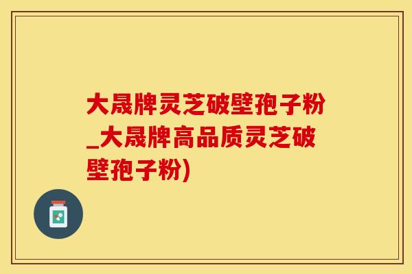 大晟牌灵芝破壁孢子粉_大晟牌高品质灵芝破壁孢子粉)