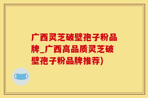 广西灵芝破壁孢子粉品牌_广西高品质灵芝破壁孢子粉品牌推荐)