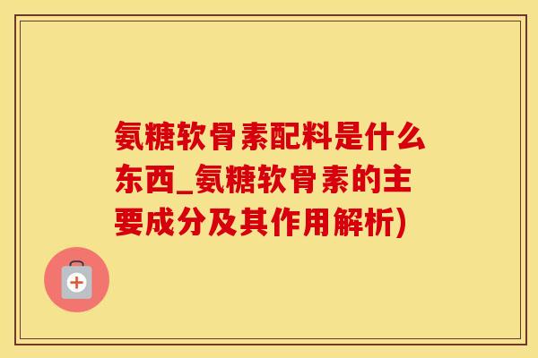 氨糖软骨素配料是什么东西_氨糖软骨素的主要成分及其作用解析)