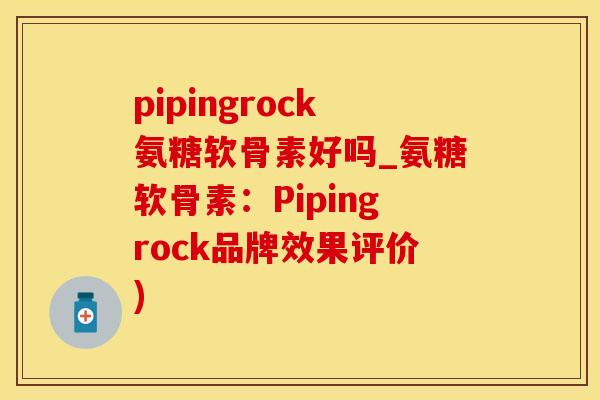 pipingrock氨糖软骨素好吗_氨糖软骨素：Pipingrock品牌效果评价)