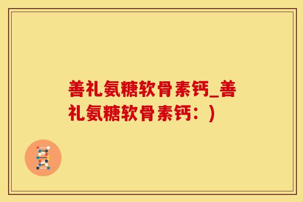 善礼氨糖软骨素钙_善礼氨糖软骨素钙：)