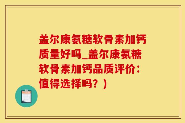盖尔康氨糖软骨素加钙质量好吗_盖尔康氨糖软骨素加钙品质评价：值得选择吗？)