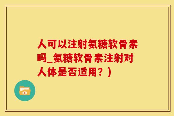 人可以注射氨糖软骨素吗_氨糖软骨素注射对人体是否适用？)