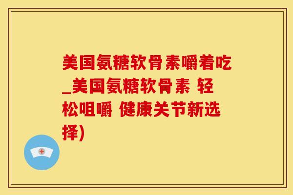 美国氨糖软骨素嚼着吃_美国氨糖软骨素 轻松咀嚼 健康关节新选择)