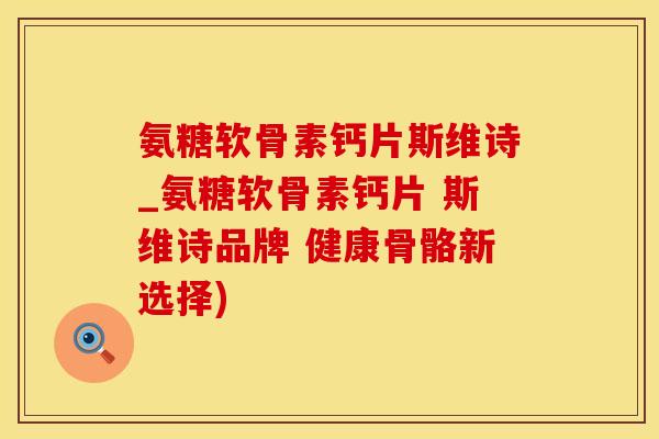 氨糖软骨素钙片斯维诗_氨糖软骨素钙片 斯维诗品牌 健康骨骼新选择)